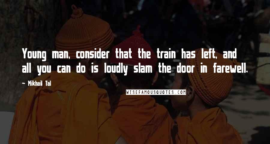 Mikhail Tal Quotes: Young man, consider that the train has left, and all you can do is loudly slam the door in farewell.