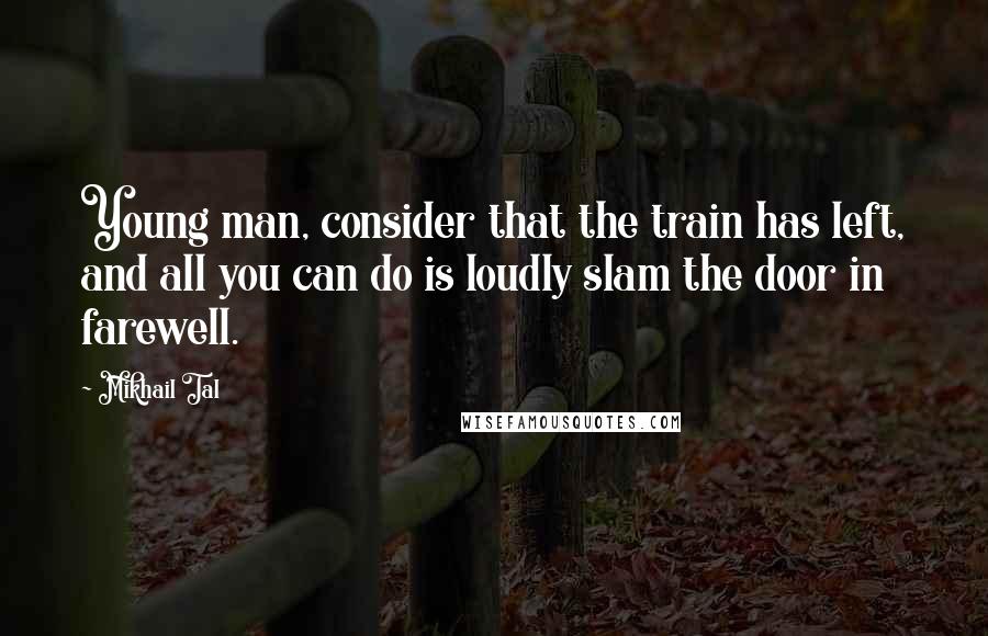 Mikhail Tal Quotes: Young man, consider that the train has left, and all you can do is loudly slam the door in farewell.