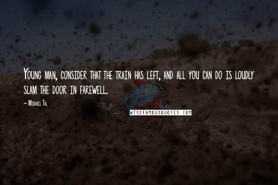 Mikhail Tal Quotes: Young man, consider that the train has left, and all you can do is loudly slam the door in farewell.