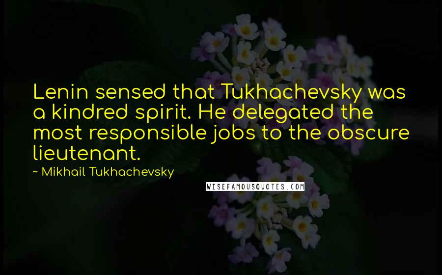 Mikhail Tukhachevsky Quotes: Lenin sensed that Tukhachevsky was a kindred spirit. He delegated the most responsible jobs to the obscure lieutenant.