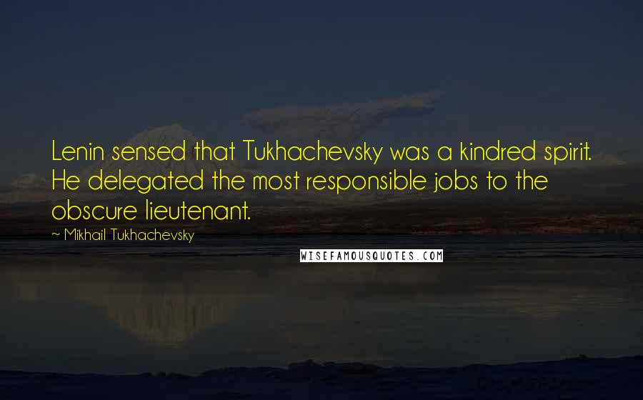 Mikhail Tukhachevsky Quotes: Lenin sensed that Tukhachevsky was a kindred spirit. He delegated the most responsible jobs to the obscure lieutenant.