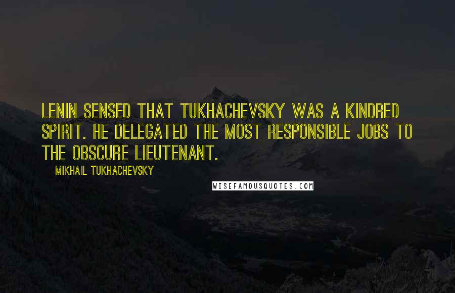 Mikhail Tukhachevsky Quotes: Lenin sensed that Tukhachevsky was a kindred spirit. He delegated the most responsible jobs to the obscure lieutenant.