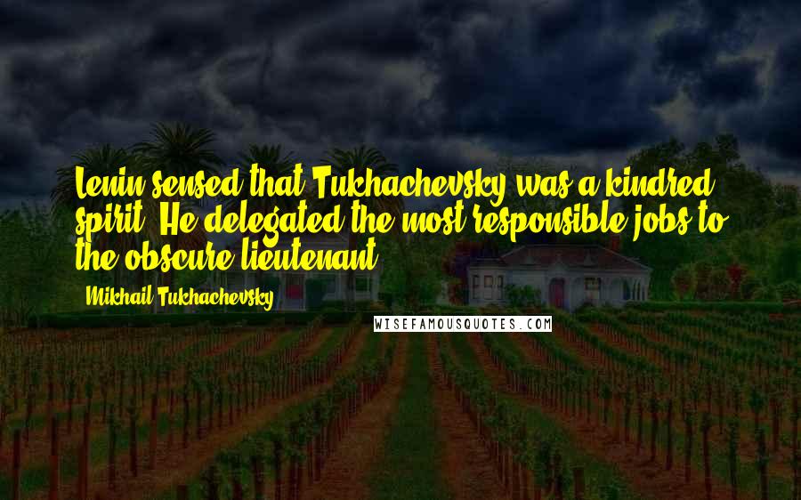 Mikhail Tukhachevsky Quotes: Lenin sensed that Tukhachevsky was a kindred spirit. He delegated the most responsible jobs to the obscure lieutenant.