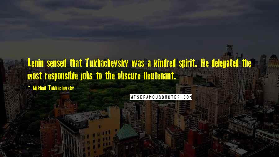 Mikhail Tukhachevsky Quotes: Lenin sensed that Tukhachevsky was a kindred spirit. He delegated the most responsible jobs to the obscure lieutenant.