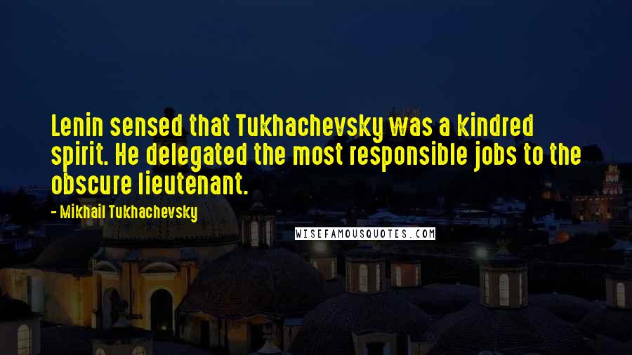 Mikhail Tukhachevsky Quotes: Lenin sensed that Tukhachevsky was a kindred spirit. He delegated the most responsible jobs to the obscure lieutenant.