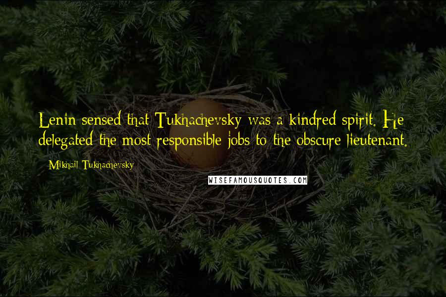 Mikhail Tukhachevsky Quotes: Lenin sensed that Tukhachevsky was a kindred spirit. He delegated the most responsible jobs to the obscure lieutenant.