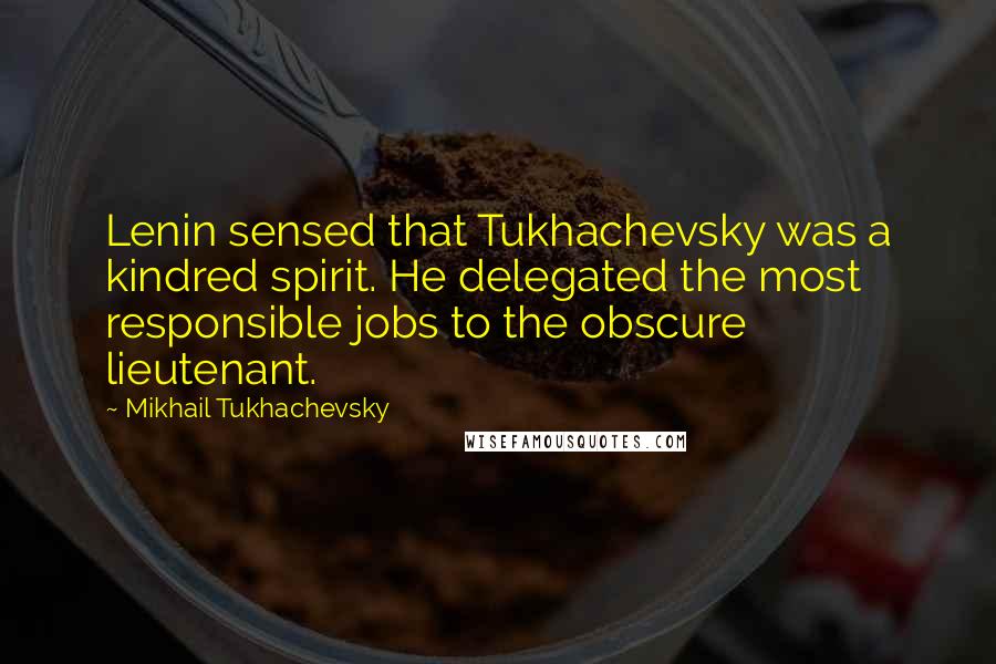 Mikhail Tukhachevsky Quotes: Lenin sensed that Tukhachevsky was a kindred spirit. He delegated the most responsible jobs to the obscure lieutenant.