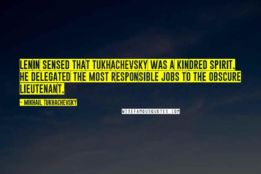 Mikhail Tukhachevsky Quotes: Lenin sensed that Tukhachevsky was a kindred spirit. He delegated the most responsible jobs to the obscure lieutenant.