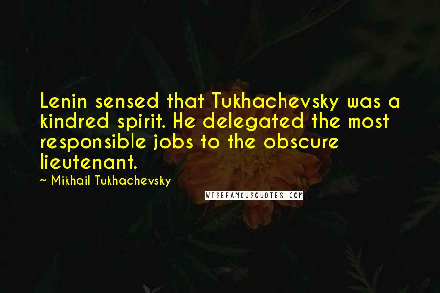 Mikhail Tukhachevsky Quotes: Lenin sensed that Tukhachevsky was a kindred spirit. He delegated the most responsible jobs to the obscure lieutenant.