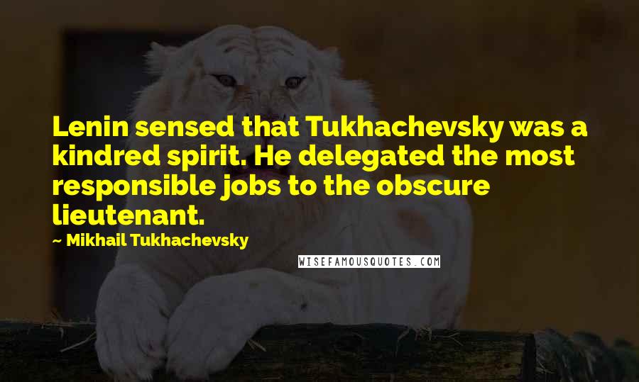 Mikhail Tukhachevsky Quotes: Lenin sensed that Tukhachevsky was a kindred spirit. He delegated the most responsible jobs to the obscure lieutenant.