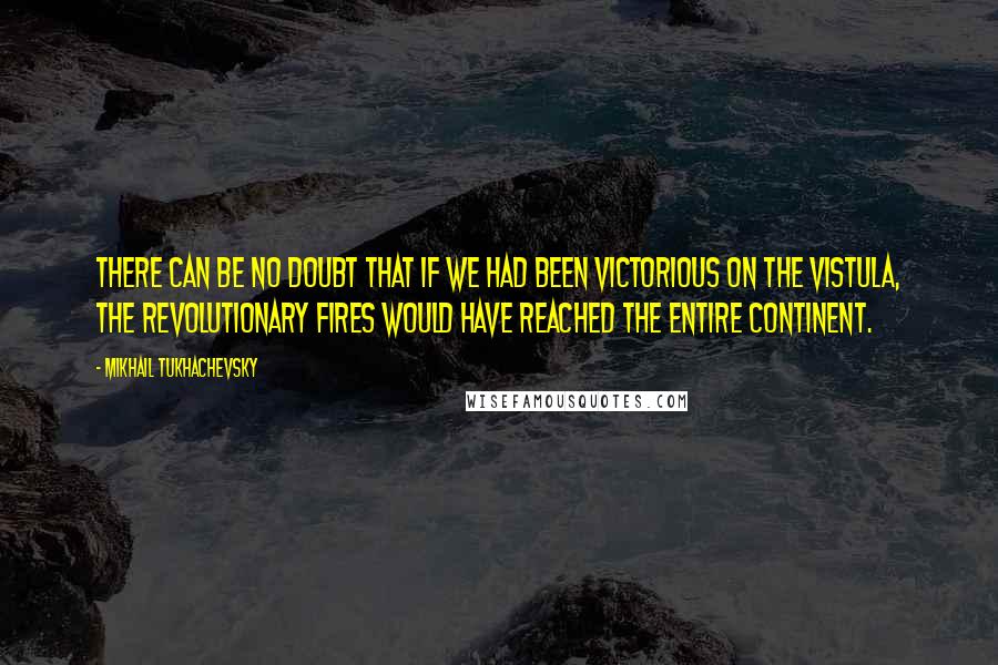 Mikhail Tukhachevsky Quotes: There can be no doubt that if we had been victorious on the Vistula, the revolutionary fires would have reached the entire continent.