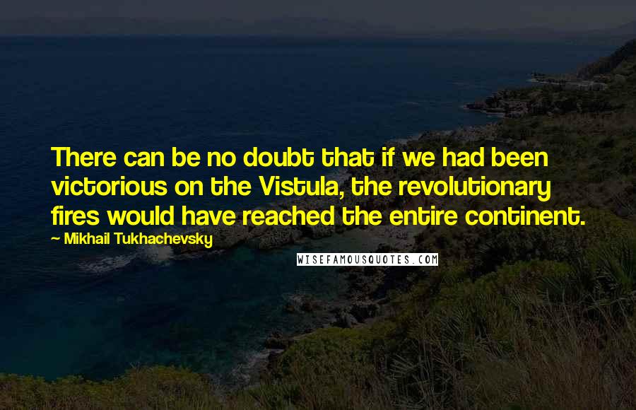 Mikhail Tukhachevsky Quotes: There can be no doubt that if we had been victorious on the Vistula, the revolutionary fires would have reached the entire continent.