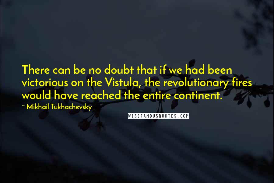 Mikhail Tukhachevsky Quotes: There can be no doubt that if we had been victorious on the Vistula, the revolutionary fires would have reached the entire continent.