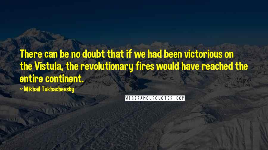 Mikhail Tukhachevsky Quotes: There can be no doubt that if we had been victorious on the Vistula, the revolutionary fires would have reached the entire continent.