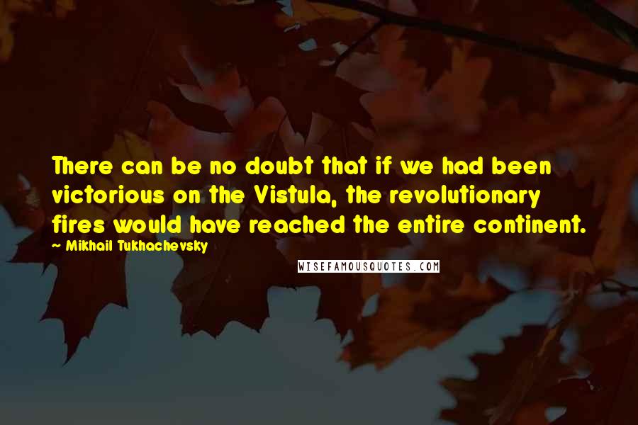 Mikhail Tukhachevsky Quotes: There can be no doubt that if we had been victorious on the Vistula, the revolutionary fires would have reached the entire continent.