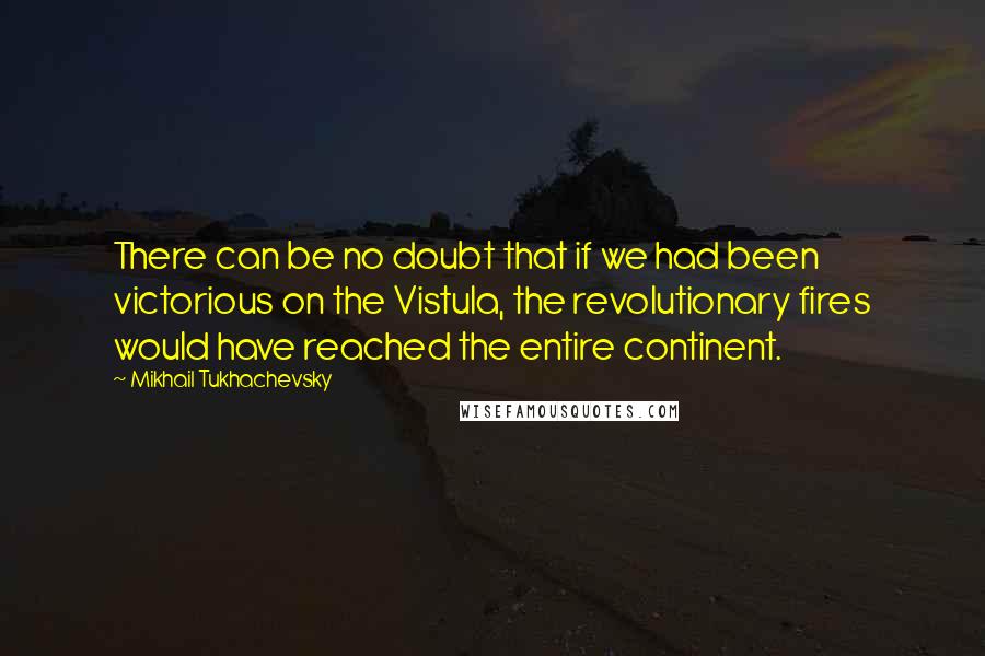 Mikhail Tukhachevsky Quotes: There can be no doubt that if we had been victorious on the Vistula, the revolutionary fires would have reached the entire continent.