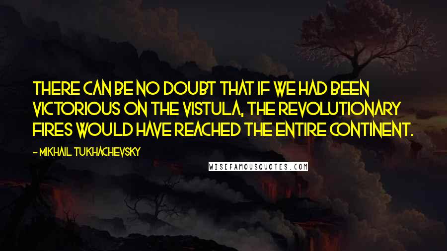 Mikhail Tukhachevsky Quotes: There can be no doubt that if we had been victorious on the Vistula, the revolutionary fires would have reached the entire continent.