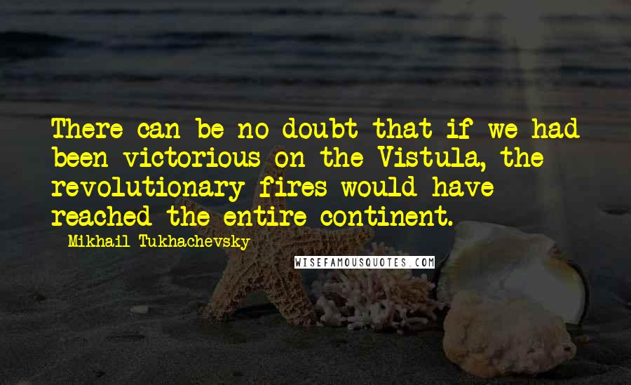 Mikhail Tukhachevsky Quotes: There can be no doubt that if we had been victorious on the Vistula, the revolutionary fires would have reached the entire continent.