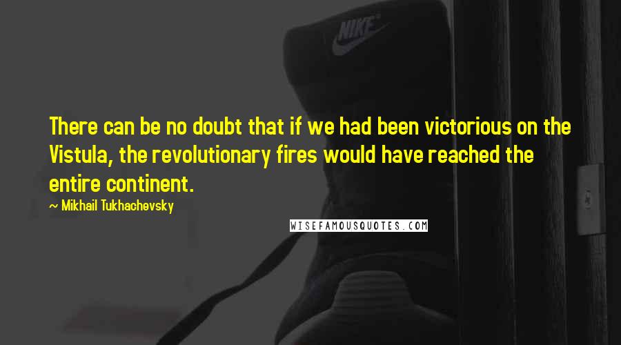 Mikhail Tukhachevsky Quotes: There can be no doubt that if we had been victorious on the Vistula, the revolutionary fires would have reached the entire continent.