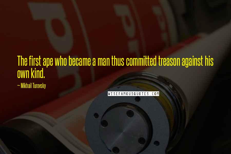 Mikhail Turovsky Quotes: The first ape who became a man thus committed treason against his own kind.