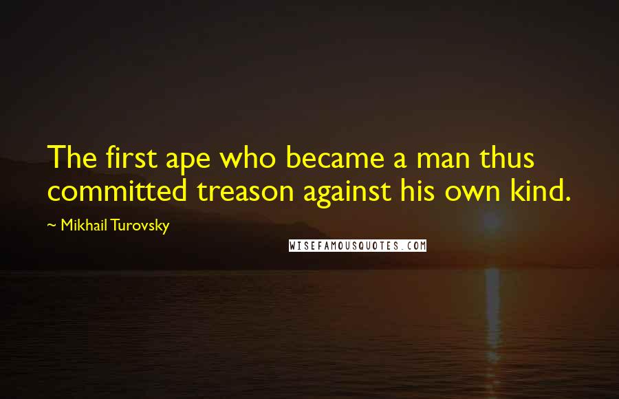 Mikhail Turovsky Quotes: The first ape who became a man thus committed treason against his own kind.