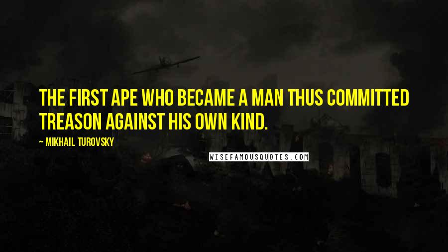 Mikhail Turovsky Quotes: The first ape who became a man thus committed treason against his own kind.
