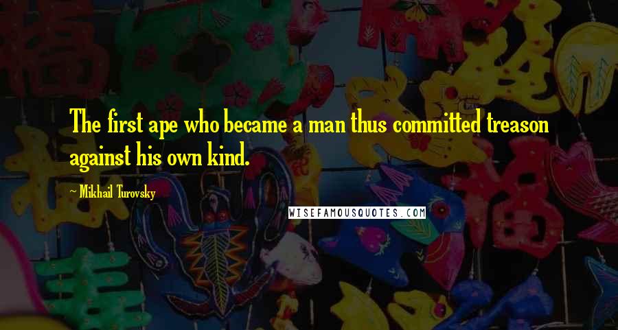 Mikhail Turovsky Quotes: The first ape who became a man thus committed treason against his own kind.