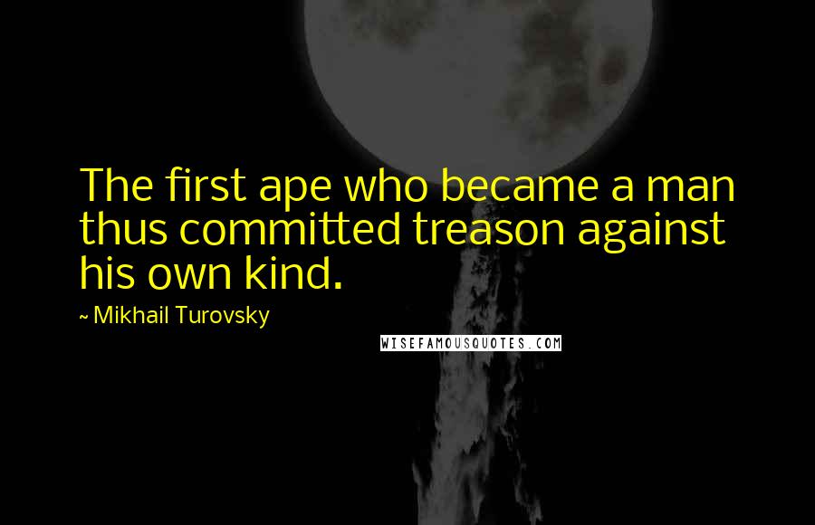 Mikhail Turovsky Quotes: The first ape who became a man thus committed treason against his own kind.