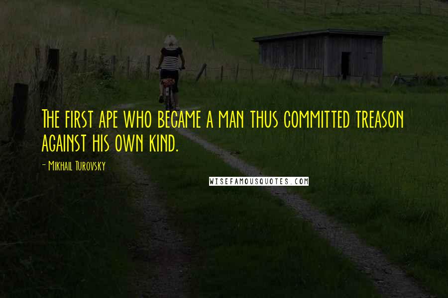 Mikhail Turovsky Quotes: The first ape who became a man thus committed treason against his own kind.