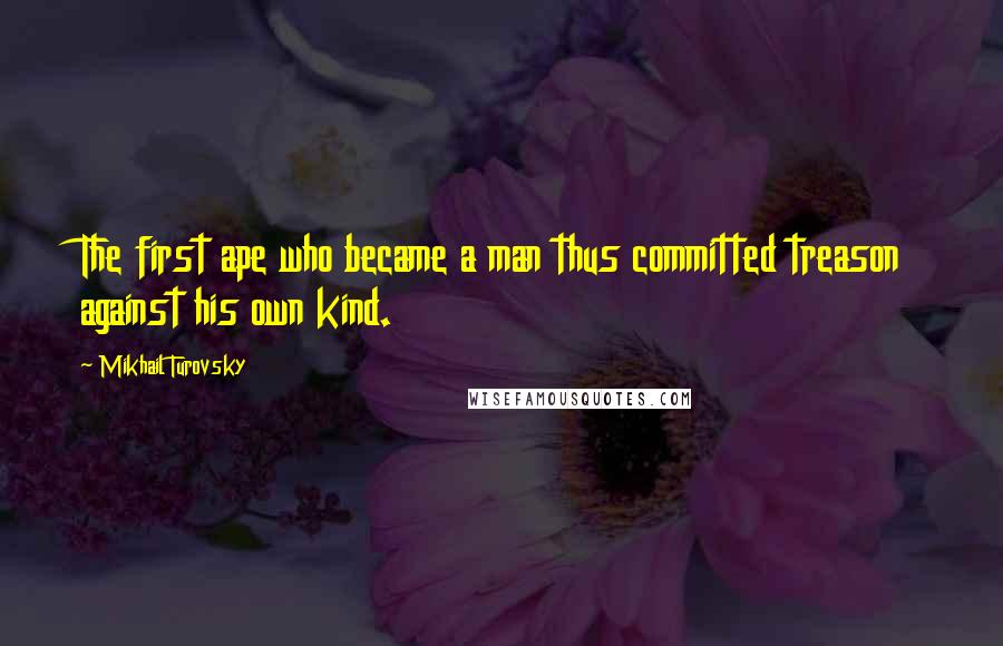 Mikhail Turovsky Quotes: The first ape who became a man thus committed treason against his own kind.