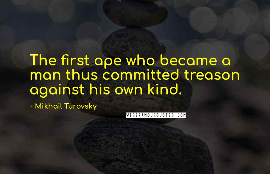 Mikhail Turovsky Quotes: The first ape who became a man thus committed treason against his own kind.