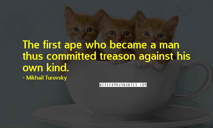 Mikhail Turovsky Quotes: The first ape who became a man thus committed treason against his own kind.