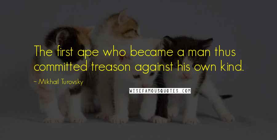Mikhail Turovsky Quotes: The first ape who became a man thus committed treason against his own kind.