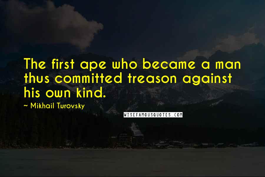 Mikhail Turovsky Quotes: The first ape who became a man thus committed treason against his own kind.