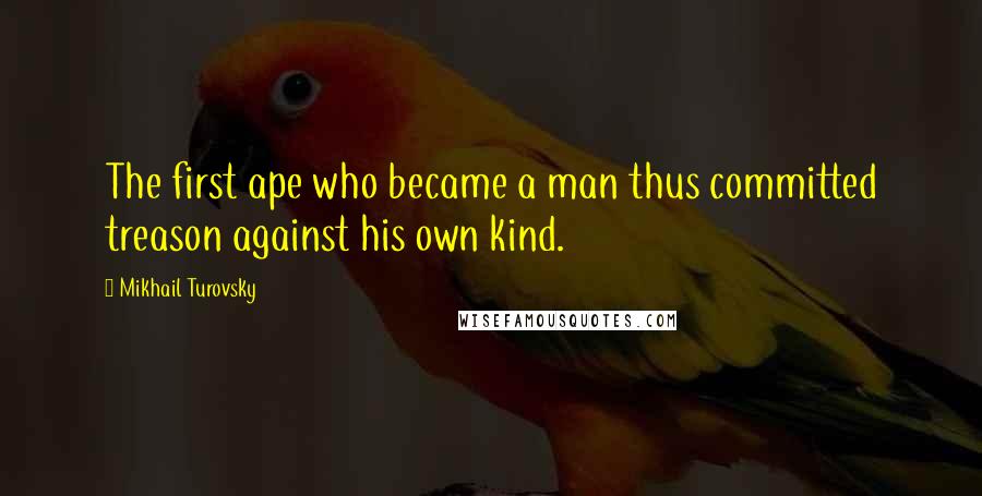 Mikhail Turovsky Quotes: The first ape who became a man thus committed treason against his own kind.