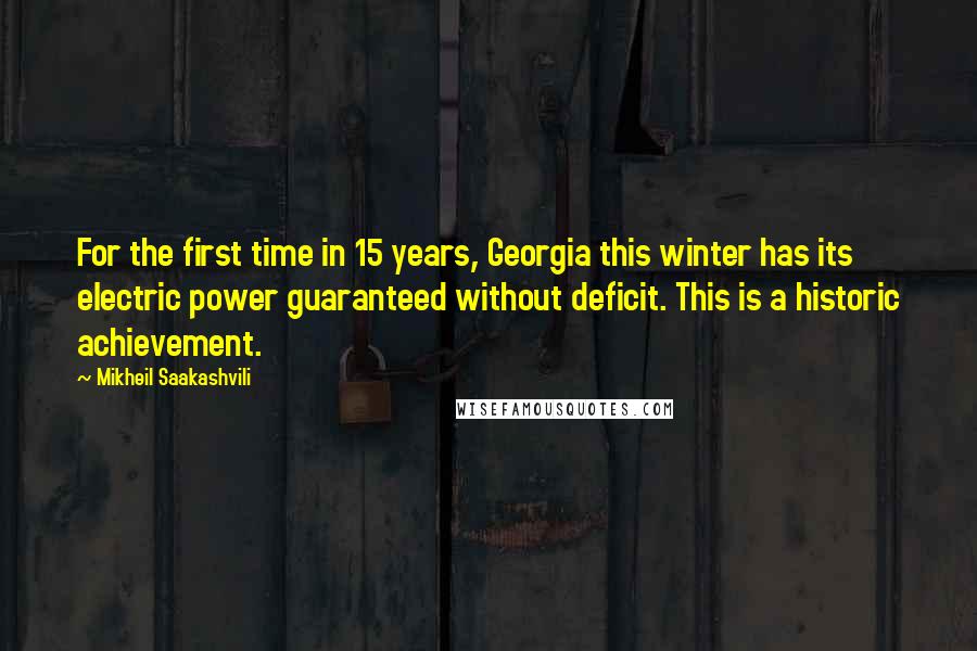 Mikheil Saakashvili Quotes: For the first time in 15 years, Georgia this winter has its electric power guaranteed without deficit. This is a historic achievement.