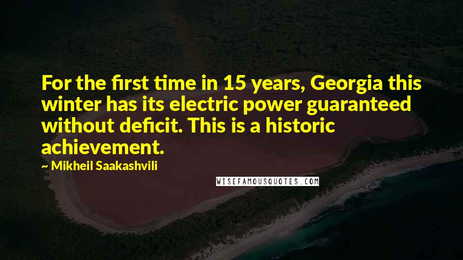 Mikheil Saakashvili Quotes: For the first time in 15 years, Georgia this winter has its electric power guaranteed without deficit. This is a historic achievement.