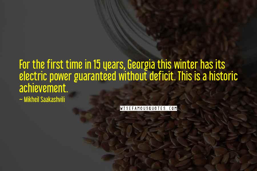 Mikheil Saakashvili Quotes: For the first time in 15 years, Georgia this winter has its electric power guaranteed without deficit. This is a historic achievement.