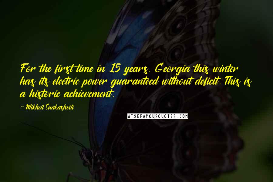 Mikheil Saakashvili Quotes: For the first time in 15 years, Georgia this winter has its electric power guaranteed without deficit. This is a historic achievement.