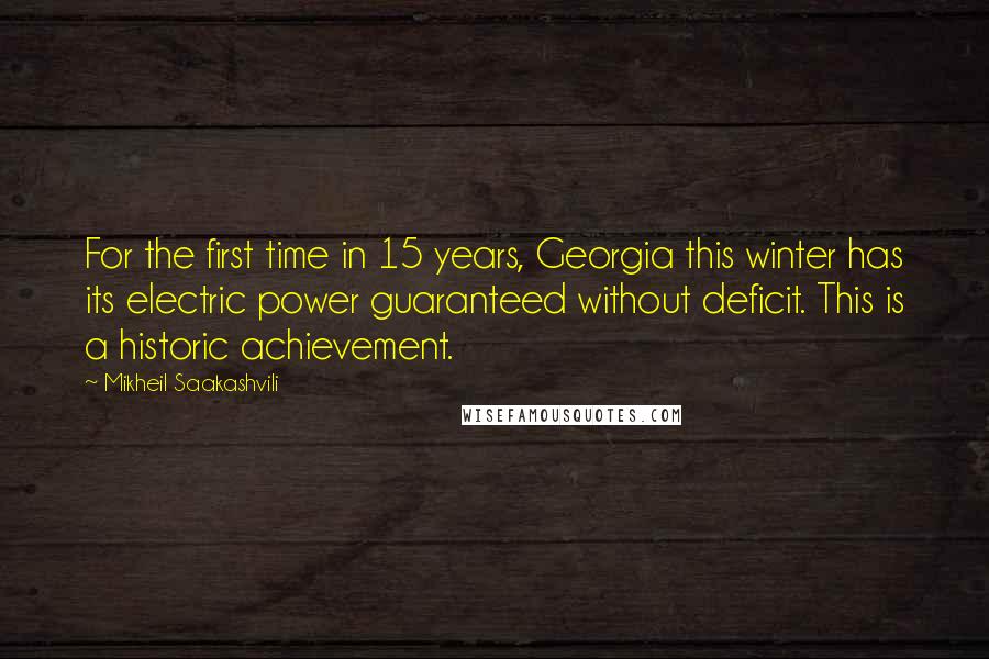 Mikheil Saakashvili Quotes: For the first time in 15 years, Georgia this winter has its electric power guaranteed without deficit. This is a historic achievement.