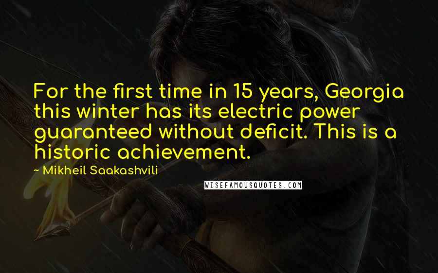 Mikheil Saakashvili Quotes: For the first time in 15 years, Georgia this winter has its electric power guaranteed without deficit. This is a historic achievement.