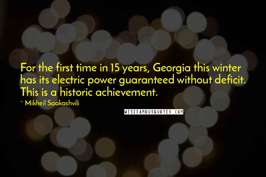 Mikheil Saakashvili Quotes: For the first time in 15 years, Georgia this winter has its electric power guaranteed without deficit. This is a historic achievement.