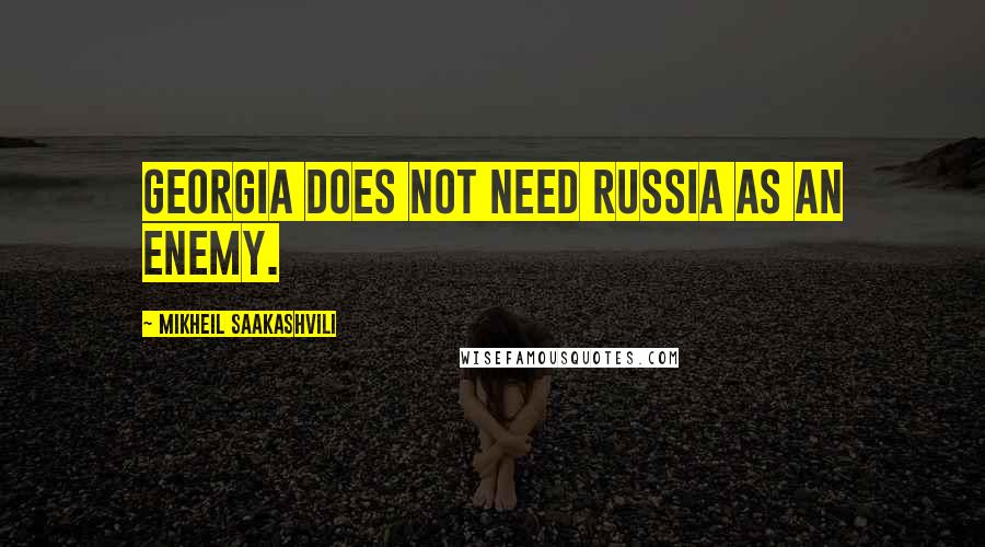 Mikheil Saakashvili Quotes: Georgia does not need Russia as an enemy.