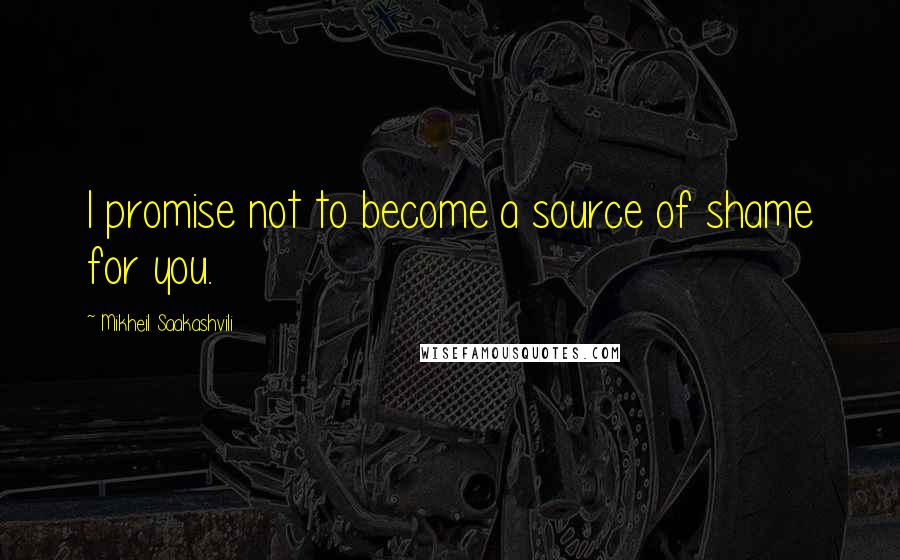 Mikheil Saakashvili Quotes: I promise not to become a source of shame for you.