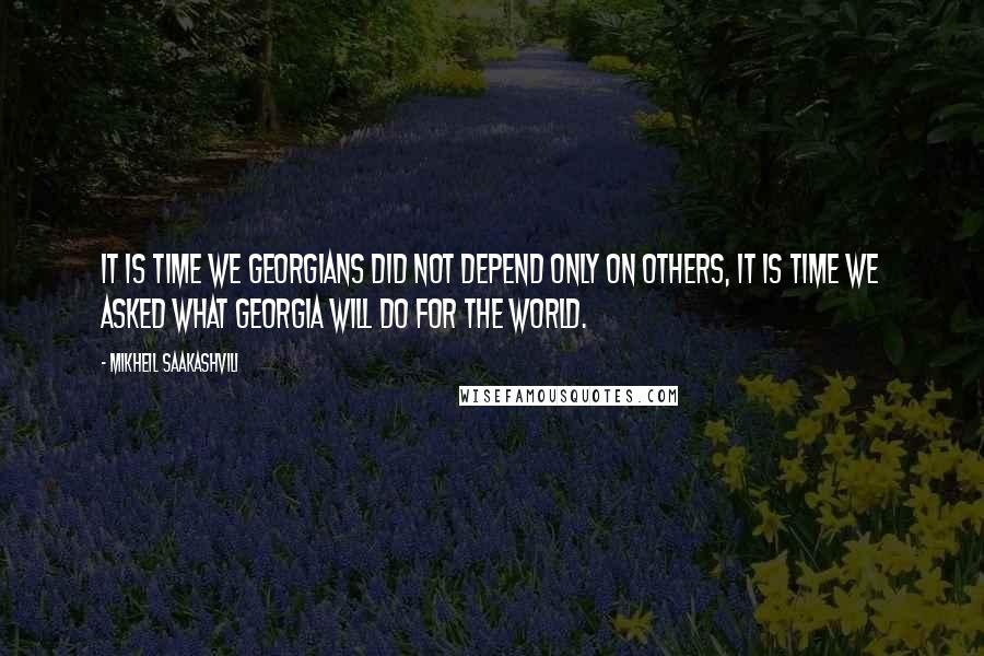 Mikheil Saakashvili Quotes: It is time we Georgians did not depend only on others, it is time we asked what Georgia will do for the world.