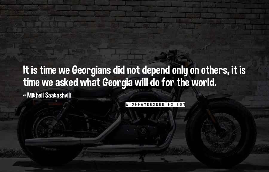 Mikheil Saakashvili Quotes: It is time we Georgians did not depend only on others, it is time we asked what Georgia will do for the world.