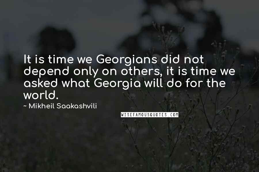 Mikheil Saakashvili Quotes: It is time we Georgians did not depend only on others, it is time we asked what Georgia will do for the world.