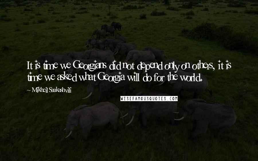 Mikheil Saakashvili Quotes: It is time we Georgians did not depend only on others, it is time we asked what Georgia will do for the world.