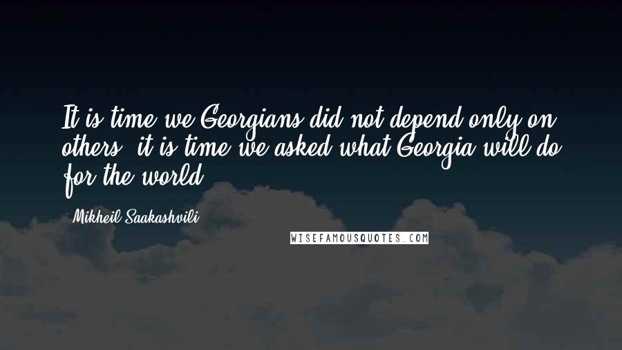Mikheil Saakashvili Quotes: It is time we Georgians did not depend only on others, it is time we asked what Georgia will do for the world.