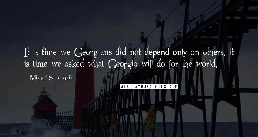 Mikheil Saakashvili Quotes: It is time we Georgians did not depend only on others, it is time we asked what Georgia will do for the world.